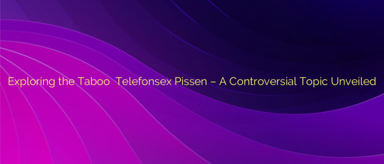 Exploring the Taboo ⭐️ Telefonsex Pissen – A Controversial Topic Unveiled